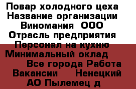 Повар холодного цеха › Название организации ­ Виномания, ООО › Отрасль предприятия ­ Персонал на кухню › Минимальный оклад ­ 40 000 - Все города Работа » Вакансии   . Ненецкий АО,Пылемец д.